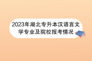 2023年湖北专升本汉语言文学专业及院校报考情况