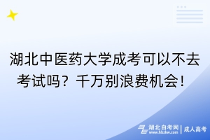 湖北中医药大学成考可以不去考试吗？千万别浪费机会！