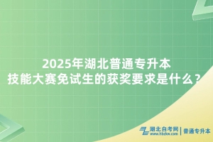 2025年湖北普通专升本技能大赛免试生的获奖要求是什么？