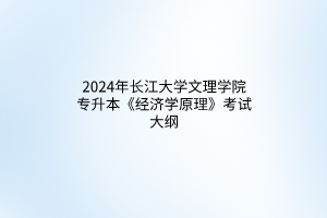 2024年长江大学文理学院专升本《经济学原理》考试大纲