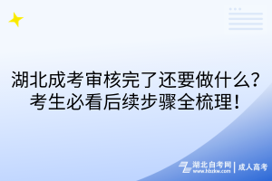 湖北成考审核完了还要做什么？考生必看后续步骤全梳理！