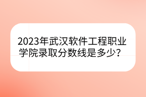 2023年武汉软件工程职业学院录取分数线是多少？