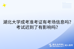 湖北大学成考准考证有考场信息吗？考试迟到了有影响吗？