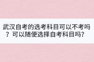 武汉自考的选考科目可以不考吗？可以随便选择自考科目吗？