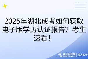 2025年湖北成考如何获取电子版学历认证报告?考生速看!