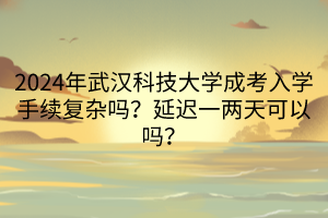 2024年武汉科技大学成考入学手续复杂吗？延迟一两天可以吗？