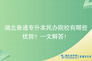 湖北普通专升本民办院校有哪些优势？一文解答！