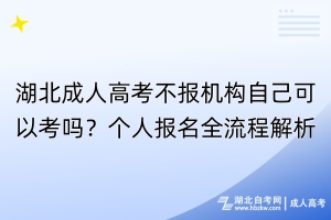 湖北成人高考不报机构自己可以考吗？个人报名全流程解析！