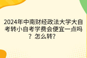 2024年中南财经政法大学大自考转小自考学费会便宜一点吗？怎么转？