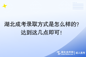 湖北成考录取方式是怎么样的？达到这几点即可！