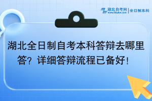 湖北全日制自考本科答辩去哪里答？详细答辩流程已备好！