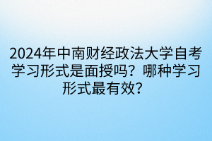 2024年中南财经政法大学自考学习形式是面授吗？哪种学习形式最有效？