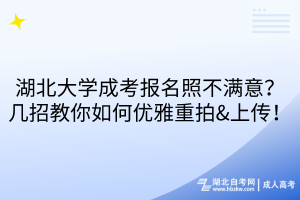 湖北大学成考报名照不满意？几招教你如何优雅重拍&上传！