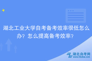 湖北工业大学自考备考效率很低怎么办？怎么提高备考效率？