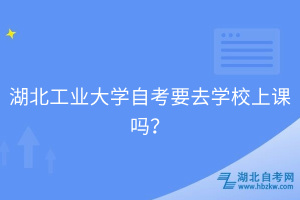 湖北工业大学自考要去学校上课吗？