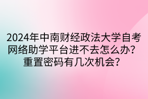 2024年中南财经政法大学自考网络助学平台进不去怎么办？重置密码有几次机会？