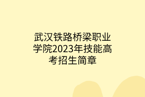 武汉铁路桥梁职业学院2023年技能高考招生简章