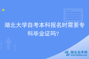 湖北大学自考本科报名时需要专科毕业证吗？ ​