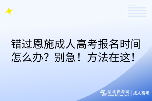 错过恩施成人高考报名时间怎么办？别急！方法在这！