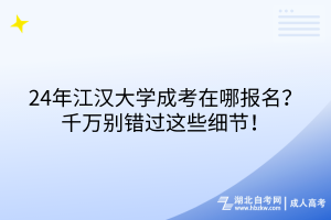 24年江汉大学成考在哪报名？千万别错过这些细节！