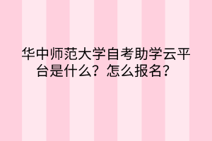 华中师范大学自考助学云平台是什么？怎么报名？