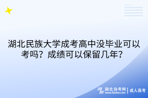 湖北民族大学成考高中没毕业可以考吗？成绩可以保留几年？