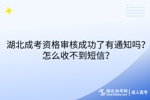 湖北成考资格审核成功了有通知吗？怎么收不到短信？