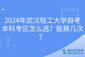 2024年武汉轻工大学自考本科考区怎么选？能换几次？