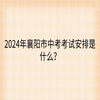 2024年襄阳市中考考试安排是什么？