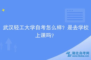 武汉轻工大学自考怎么样？是去学校上课吗？