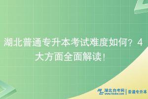 湖北普通专升本考试难度如何？4大方面全面解读！