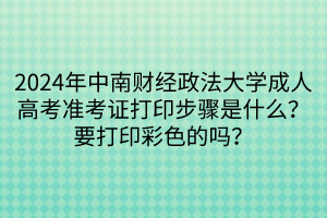 2024年中南财经政法大学成人高考准考证打印步骤是什么？要打印彩色的吗？