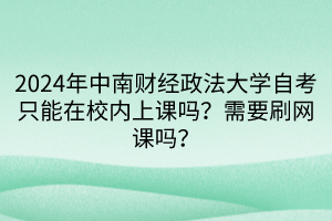 2024年中南财经政法大学自考只能在校内上课吗？需要刷网课吗？