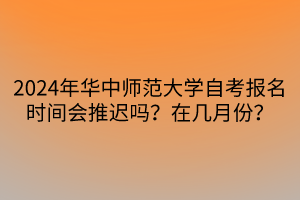 2024年华中师范大学自考报名时间会推迟吗？在几月份？