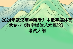 2024年武汉商学院专升本​数字媒体艺术专业《数字媒体艺术概论》考试大纲