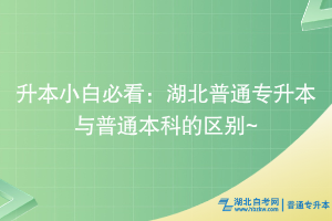 升本小白必看：湖北普通专升本与普通本科的区别~