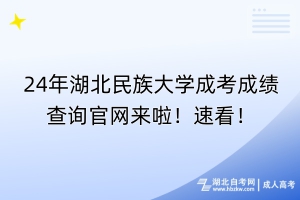 24年湖北民族大学成考成绩查询官网来啦！速看！