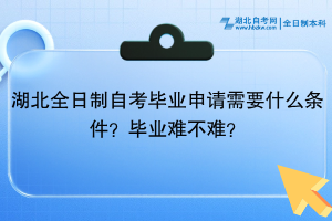 湖北全日制自考毕业申请需要什么条件？毕业难不难？