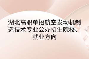 湖北高职单招航空发动机制造技术专业公办招生院校、就业方向