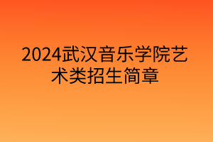 2024武汉音乐学院艺术类招生简章