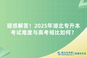 疑惑解答！2025年湖北专升本考试难度与高考相比如何？