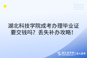 湖北科技学院成考毕业证有工本费吗？丢失补办攻略！