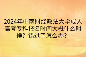 2024年中南财经政法大学成人高考专科报名时间大概什么时候？错过了怎么办？