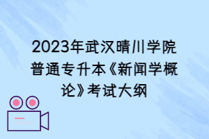 2023年武汉晴川学院普通专升本《新闻学概论》考试大纲