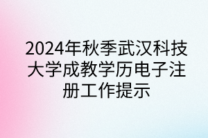 2024年秋季武汉科技大学成教学历电子注册工作提示