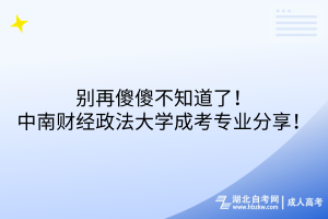 别再傻傻不知道了！中南财经政法大学成考专业分享！