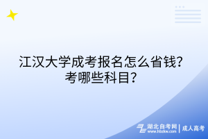 江汉大学成考报名怎么省钱？考哪些科目？