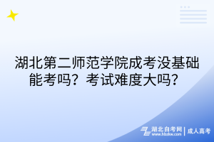 湖北第二师范学院成考没基础能考吗？考试难度大吗？