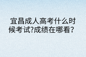 宜昌成人高考什么时候考试?成绩在哪看？