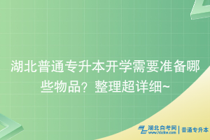 湖北普通专升本开学需要准备哪些物品？整理超详细~